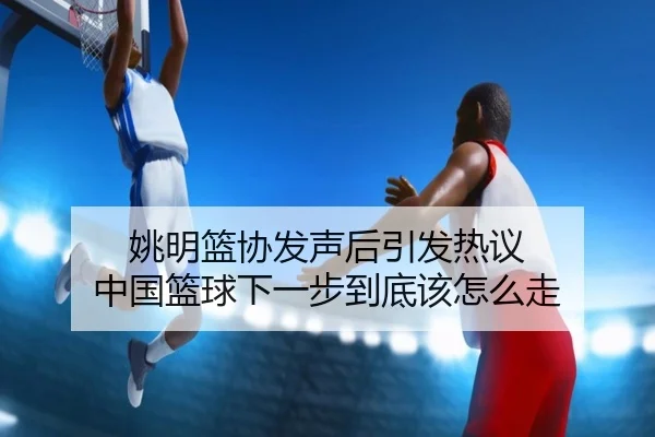 姚明篮协发声后引发热议 中国篮球下一步到底该怎么走